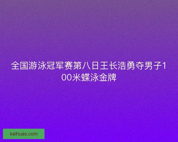 全国游泳冠军赛第八日王长浩勇夺男子100米蝶泳金牌 全国游泳冠军赛第八日王长浩勇夺男子100米蝶泳金牌