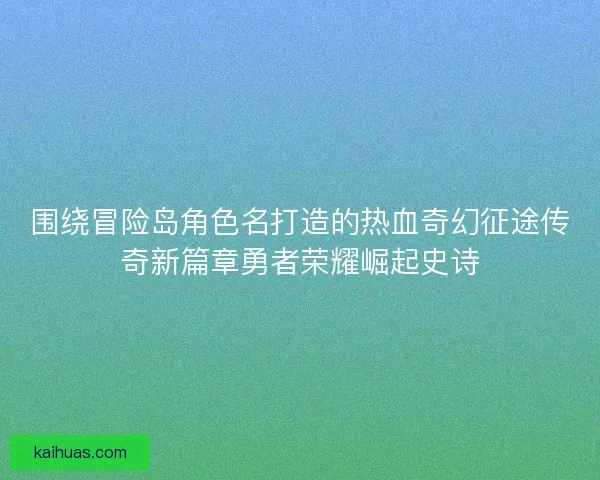 围绕冒险岛角色名打造的热血奇幻征途传奇新篇章勇者荣耀崛起史诗 围绕冒险岛角色名打造的热血奇幻征途传奇新篇章勇者荣耀崛起史诗