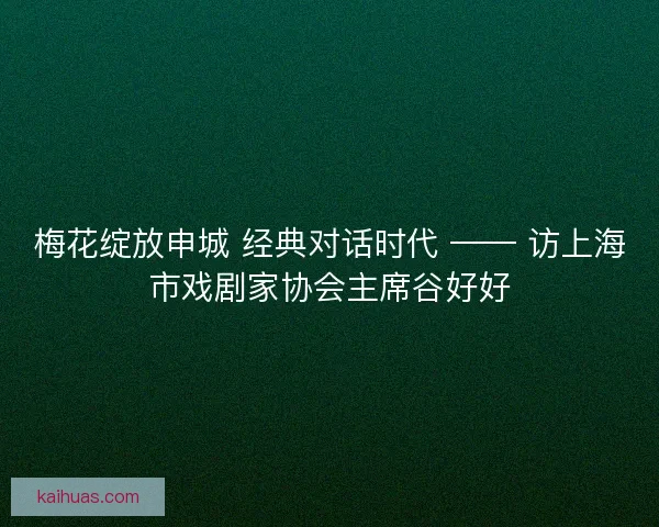梅花绽放申城 经典对话时代 —— 访上海市戏剧家协会主席谷好好