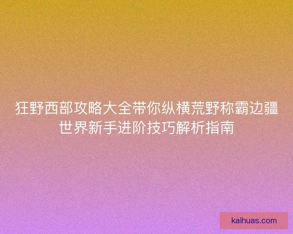 狂野西部攻略大全带你纵横荒野称霸边疆世界新手进阶技巧解析指南