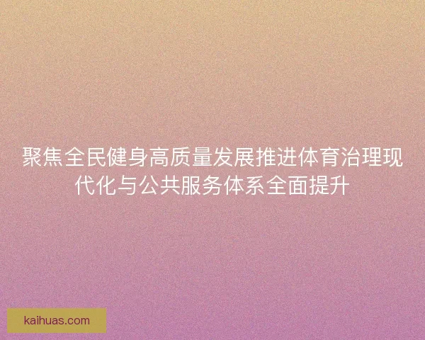 聚焦全民健身高质量发展推进体育治理现代化与公共服务体系全面提升