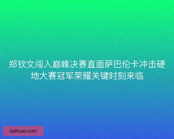 郑钦文闯入巅峰决赛直面萨巴伦卡冲击硬地大赛冠军荣耀关键时刻来临