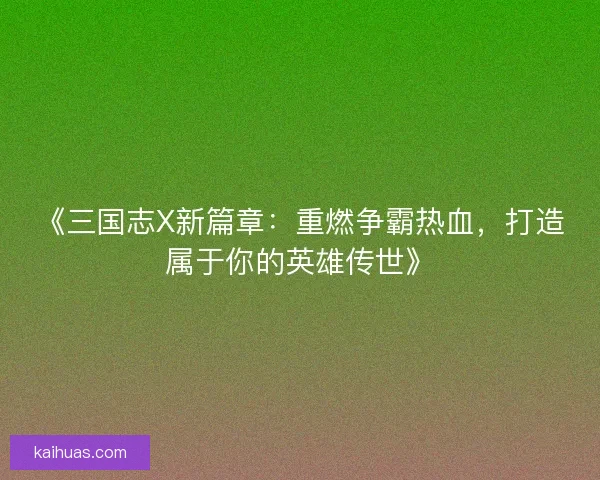 《三国志X新篇章：重燃争霸热血，打造属于你的英雄传世》