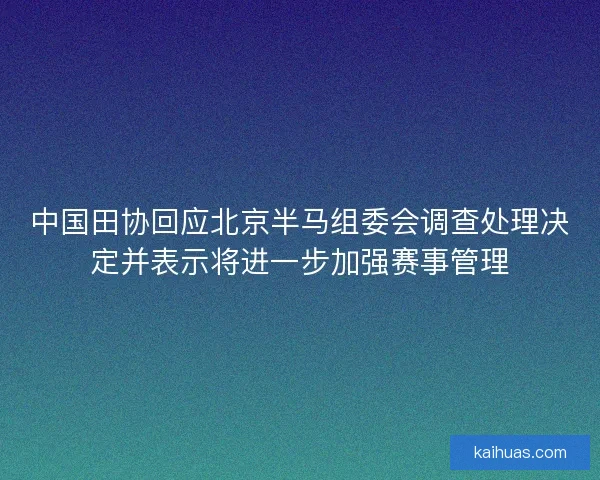 中国田协回应北京半马组委会调查处理决定并表示将进一步加强赛事管理