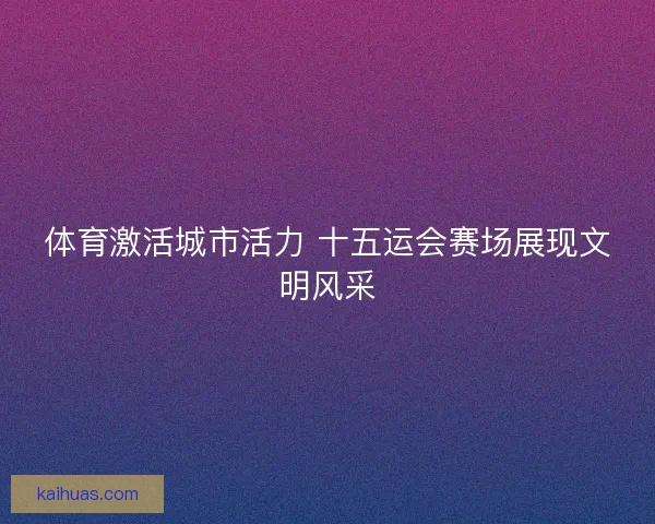 体育激活城市活力 十五运会赛场展现文明风采 体育激活城市活力 十五运会赛场展现文明风采