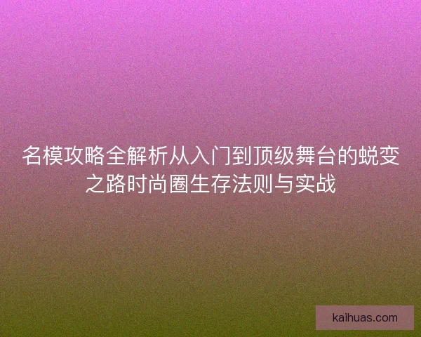 名模攻略全解析从入门到顶级舞台的蜕变之路时尚圈生存法则与实战