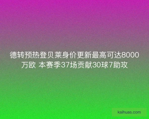 德转预热登贝莱身价更新最高可达8000万欧 本赛季37场贡献30球7助攻 德转预热登贝莱身价更新最高可达8000万欧 本赛季37场贡献30球7助攻