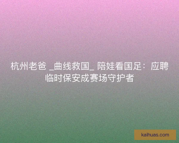 杭州老爸 _曲线救国_ 陪娃看国足：应聘临时保安成赛场守护者