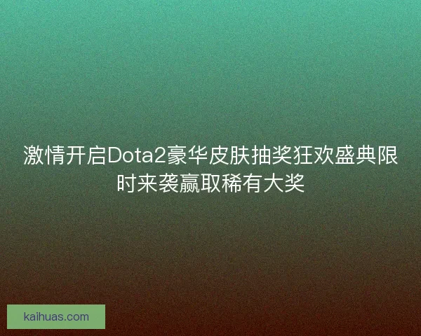 激情开启Dota2豪华皮肤抽奖狂欢盛典限时来袭赢取稀有大奖