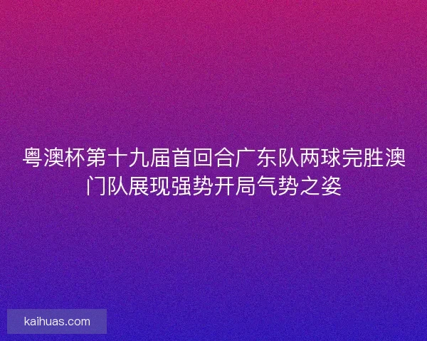 粤澳杯第十九届首回合广东队两球完胜澳门队展现强势开局气势之姿