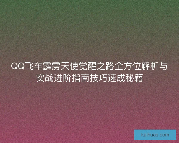 QQ飞车霹雳天使觉醒之路全方位解析与实战进阶指南技巧速成秘籍