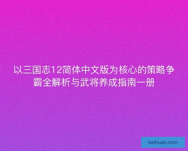以三国志12简体中文版为核心的策略争霸全解析与武将养成指南一册
