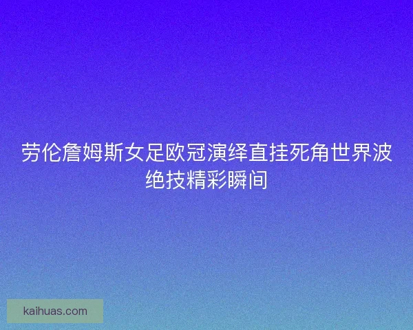 劳伦詹姆斯女足欧冠演绎直挂死角世界波绝技精彩瞬间