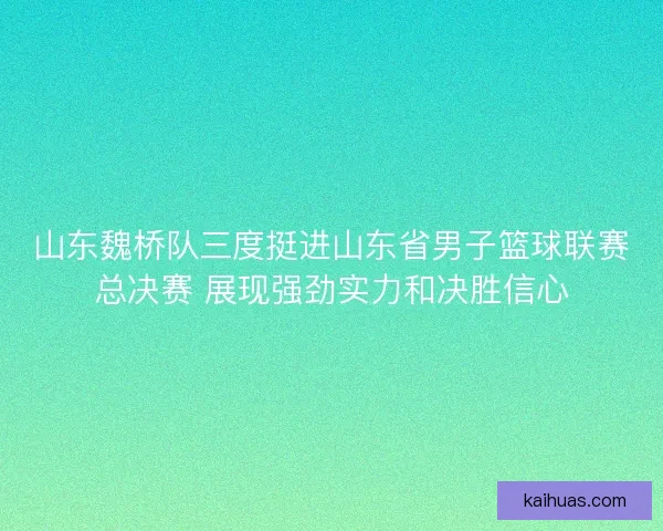 山东魏桥队三度挺进山东省男子篮球联赛总决赛 展现强劲实力和决胜信心 山东魏桥队三度挺进山东省男子篮球联赛总决赛 展现强劲实力和决胜信心