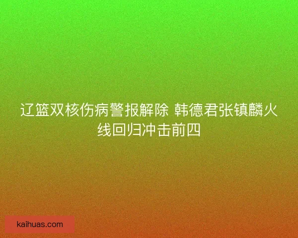 辽篮双核伤病警报解除 韩德君张镇麟火线回归冲击前四