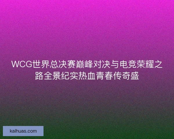 WCG世界总决赛巅峰对决与电竞荣耀之路全景纪实热血青春传奇盛