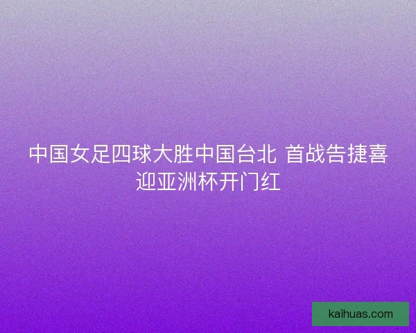 中国女足四球大胜中国台北 首战告捷喜迎亚洲杯开门红 中国女足四球大胜中国台北 首战告捷喜迎亚洲杯开门红