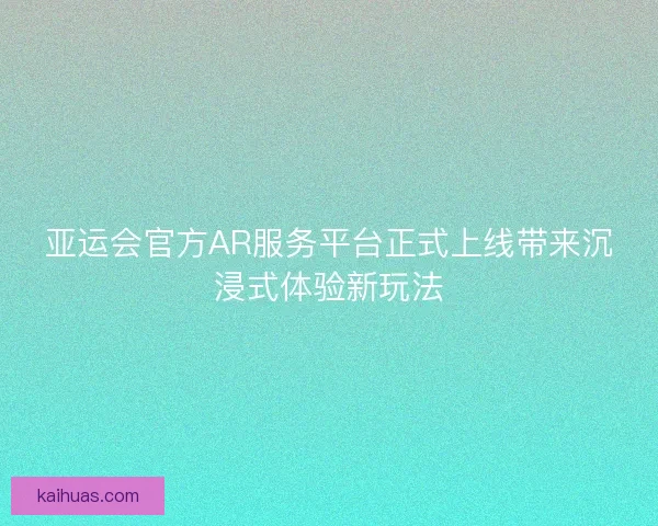 亚运会官方AR服务平台正式上线带来沉浸式体验新玩法