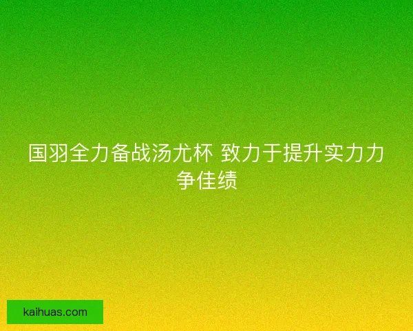 国羽全力备战汤尤杯 致力于提升实力力争佳绩