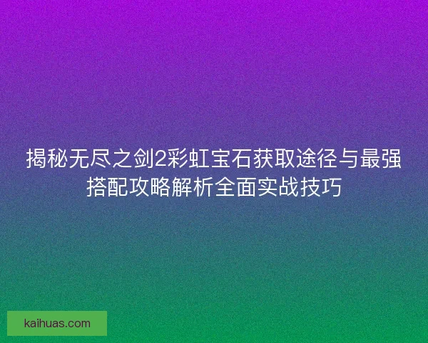 揭秘无尽之剑2彩虹宝石获取途径与最强搭配攻略解析全面实战技巧