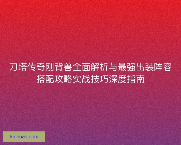 刀塔传奇刚背兽全面解析与最强出装阵容搭配攻略实战技巧深度指南