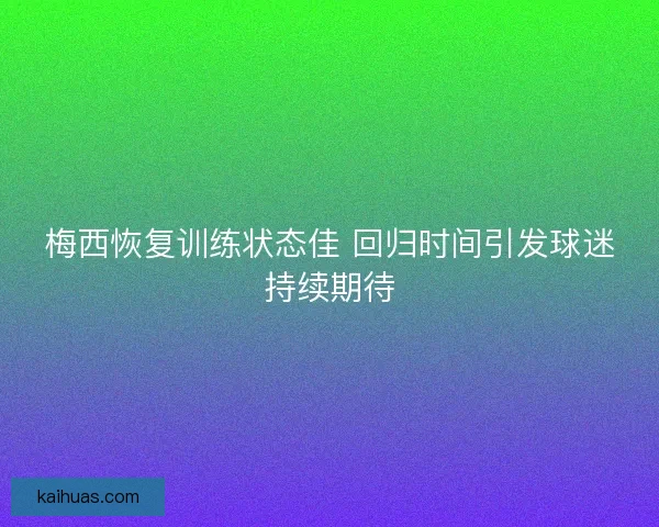 梅西恢复训练状态佳 回归时间引发球迷持续期待 梅西恢复训练状态佳 回归时间引发球迷持续期待