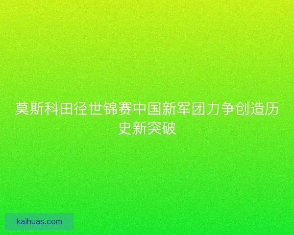 莫斯科田径世锦赛中国新军团力争创造历史新突破