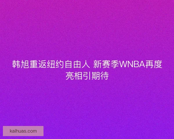 韩旭重返纽约自由人 新赛季WNBA再度亮相引期待
