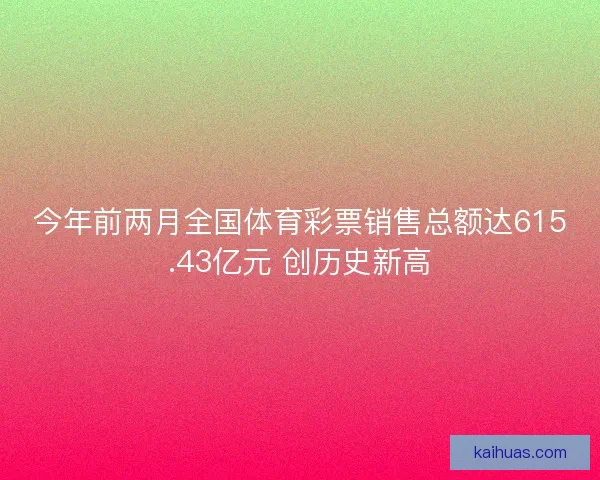 今年前两月全国体育彩票销售总额达615.43亿元 创历史新高