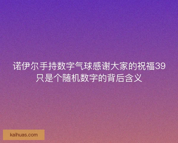 诺伊尔手持数字气球感谢大家的祝福39只是个随机数字的背后含义