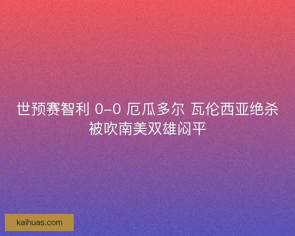 世预赛智利 0-0 厄瓜多尔 瓦伦西亚绝杀被吹南美双雄闷平