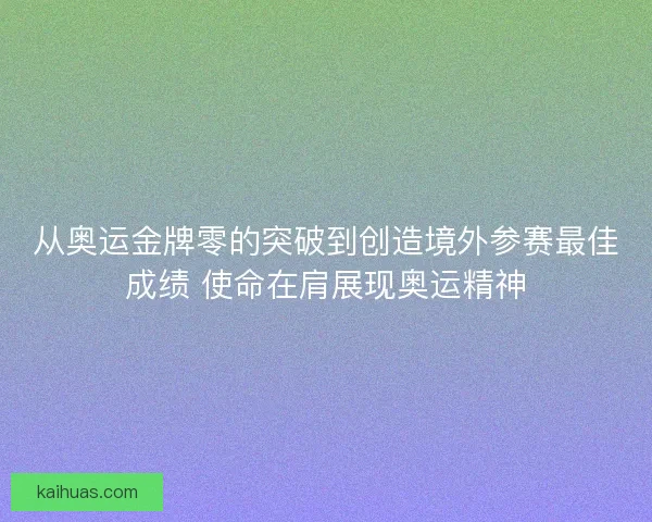 从奥运金牌零的突破到创造境外参赛最佳成绩 使命在肩展现奥运精神