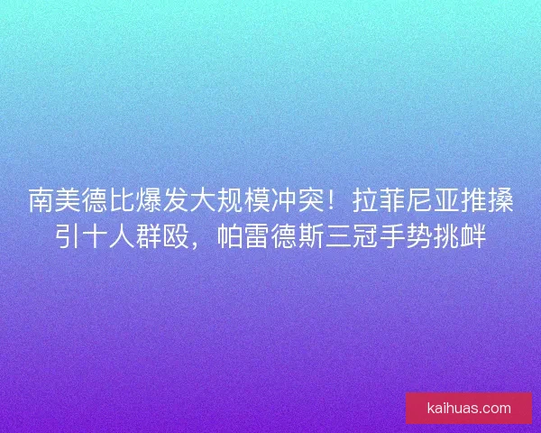 南美德比爆发大规模冲突！拉菲尼亚推搡引十人群殴，帕雷德斯三冠手势挑衅