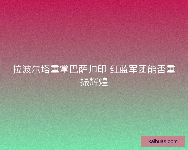 拉波尔塔重掌巴萨帅印 红蓝军团能否重振辉煌