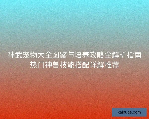 神武宠物大全图鉴与培养攻略全解析指南热门神兽技能搭配详解推荐