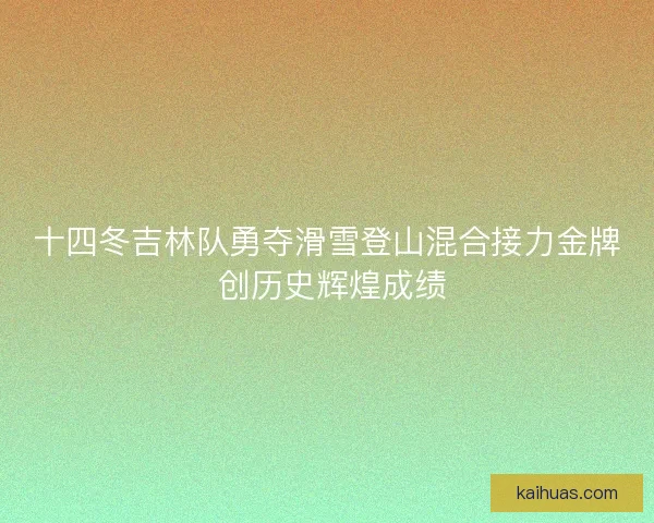 十四冬吉林队勇夺滑雪登山混合接力金牌 创历史辉煌成绩