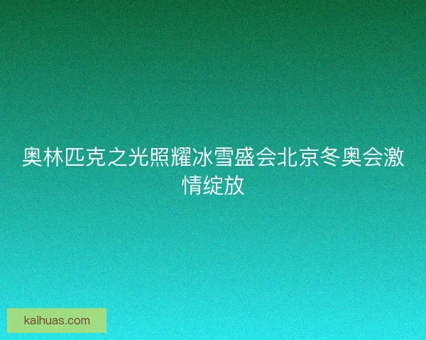 奥林匹克之光照耀冰雪盛会北京冬奥会激情绽放
