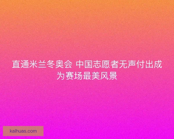 直通米兰冬奥会 中国志愿者无声付出成为赛场最美风景