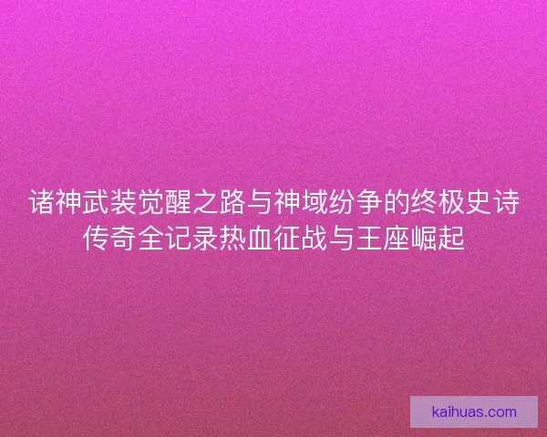 诸神武装觉醒之路与神域纷争的终极史诗传奇全记录热血征战与王座崛起