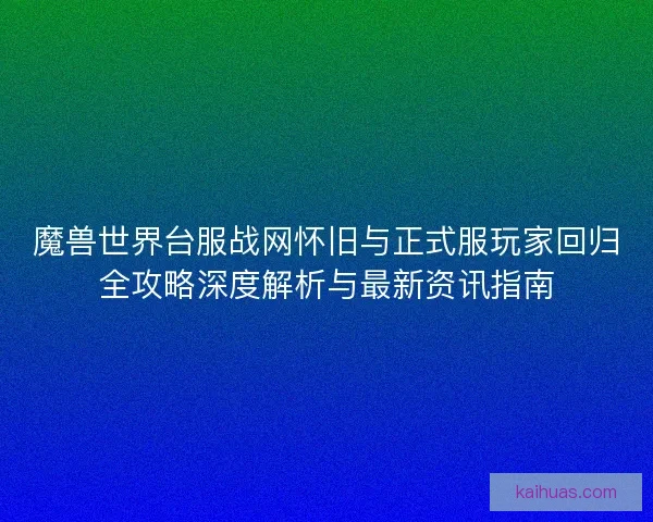 魔兽世界台服战网怀旧与正式服玩家回归全攻略深度解析与最新资讯指南