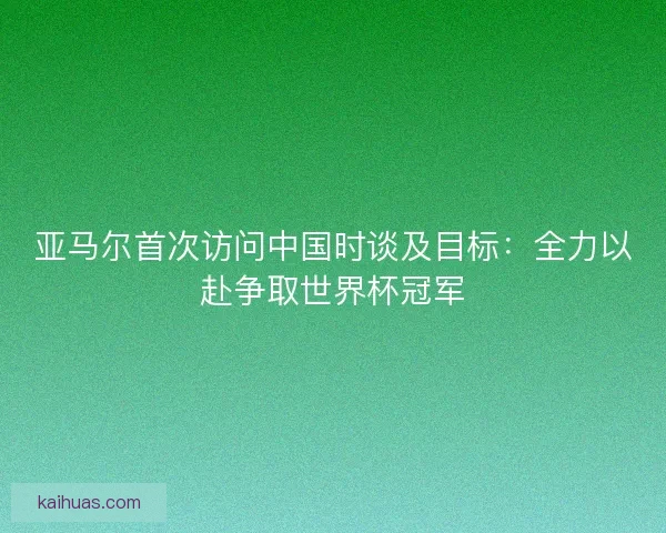 亚马尔首次访问中国时谈及目标:全力以赴争取世界杯冠军 亚马尔首次访问中国时谈及目标:全力以赴争取世界杯冠军