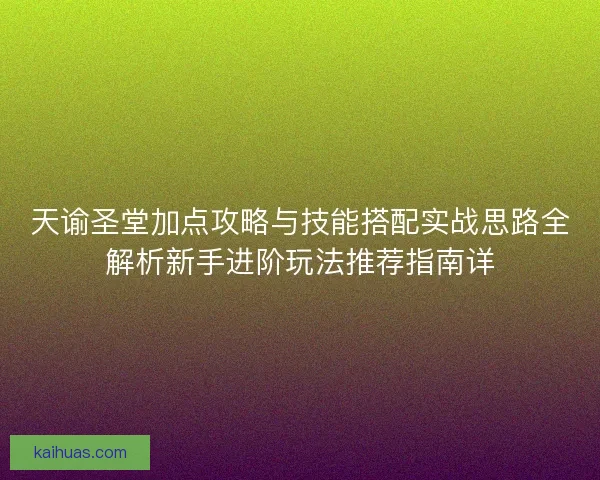 天谕圣堂加点攻略与技能搭配实战思路全解析新手进阶玩法推荐指南详 天谕圣堂加点攻略与技能搭配实战思路全解析新手进阶玩法推荐指南详