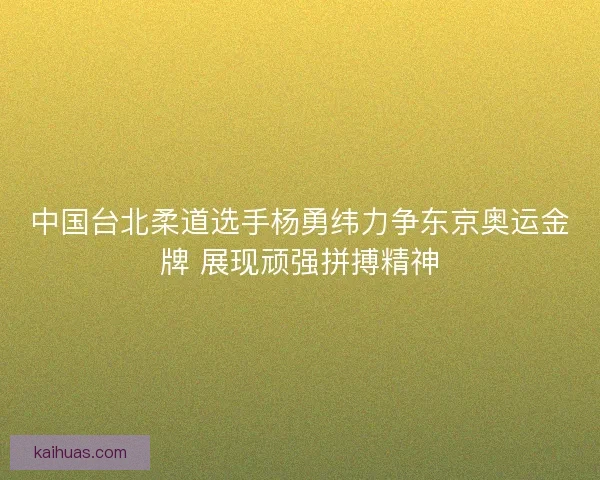 中国台北柔道选手杨勇纬力争东京奥运金牌 展现顽强拼搏精神