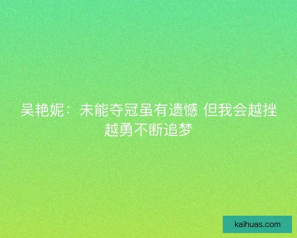 吴艳妮:未能夺冠虽有遗憾 但我会越挫越勇不断追梦 吴艳妮:未能夺冠虽有遗憾 但我会越挫越勇不断追梦