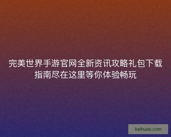 完美世界手游官网全新资讯攻略礼包下载指南尽在这里等你体验畅玩 完美世界手游官网全新资讯攻略礼包下载指南尽在这里等你体验畅玩