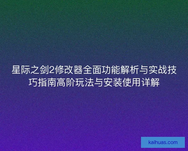 星际之剑2修改器全面功能解析与实战技巧指南高阶玩法与安装使用详解 星际之剑2修改器全面功能解析与实战技巧指南高阶玩法与安装使用详解