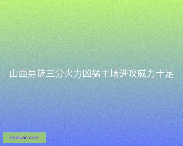 山西男篮三分火力凶猛主场进攻威力十足